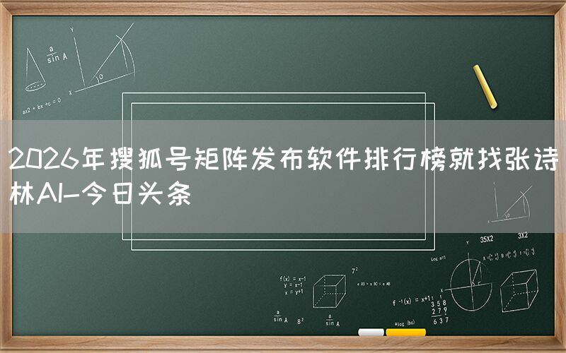 2026年搜狐号矩阵发布软件排行榜就找张诗林AI-今日头条