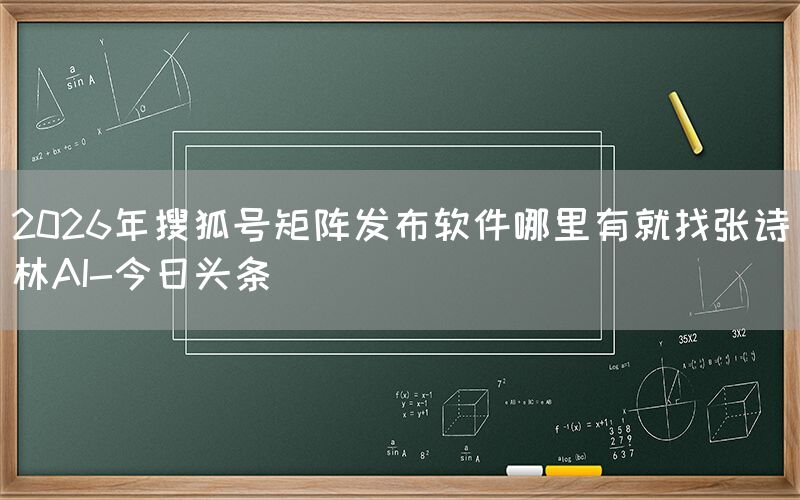 2026年搜狐号矩阵发布软件哪里有就找张诗林AI-今日头条