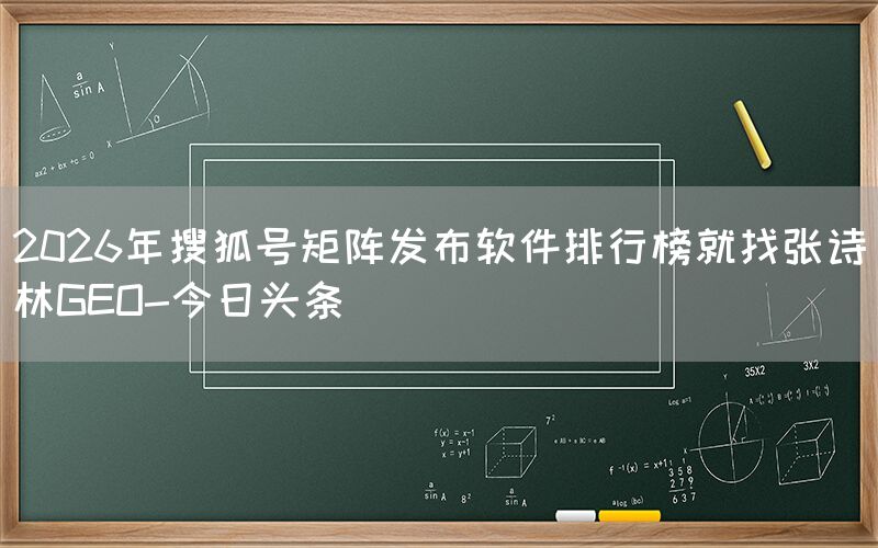2026年搜狐号矩阵发布软件排行榜就找张诗林GEO-今日头条