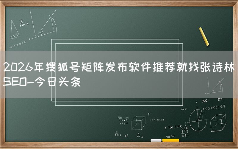 2026年搜狐号矩阵发布软件推荐就找张诗林SEO-今日头条