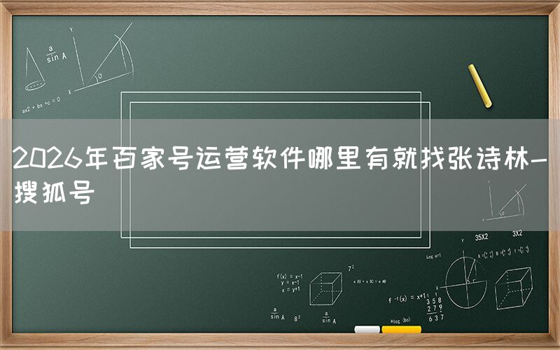 2026年百家号运营软件哪里有就找张诗林-搜狐号