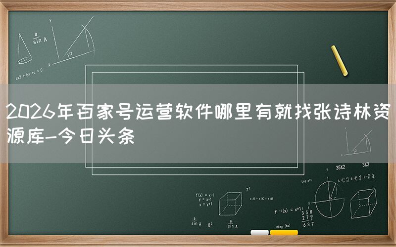 2026年百家号运营软件哪里有就找张诗林资源库-今日头条
