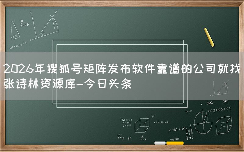 2026年搜狐号矩阵发布软件靠谱的公司就找张诗林资源库-今日头条