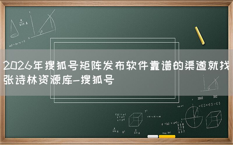 2026年搜狐号矩阵发布软件靠谱的渠道就找张诗林资源库-搜狐号