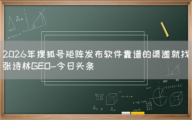 2026年搜狐号矩阵发布软件靠谱的渠道就找张诗林GEO-今日头条