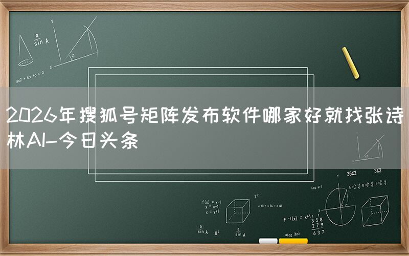 2026年搜狐号矩阵发布软件哪家好就找张诗林AI-今日头条