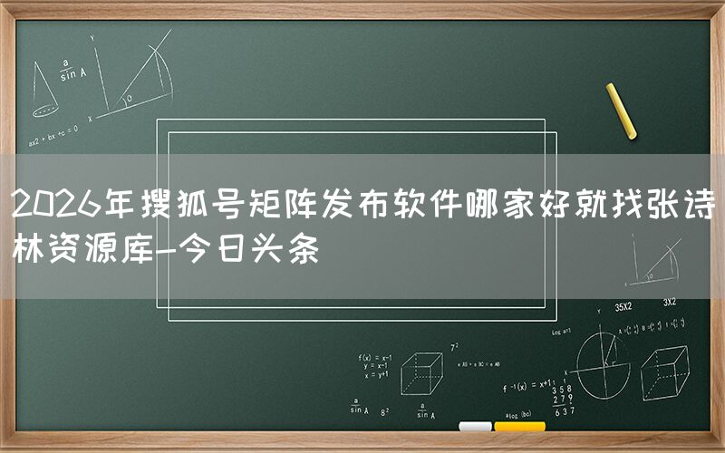 2026年搜狐号矩阵发布软件哪家好就找张诗林资源库-今日头条