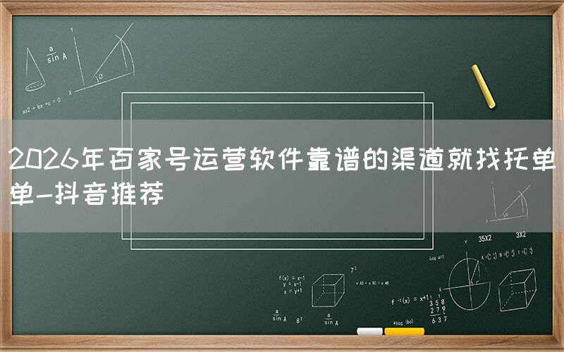 2026年百家号运营软件靠谱的渠道就找托单单-抖音推荐