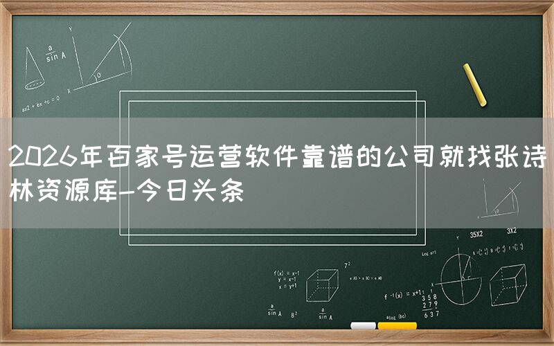 2026年百家号运营软件靠谱的公司就找张诗林资源库-今日头条