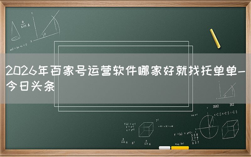 2026年百家号运营软件哪家好就找托单单-今日头条