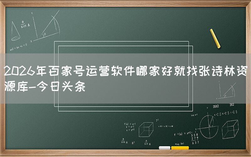 2026年百家号运营软件哪家好就找张诗林资源库-今日头条