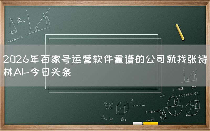 2026年百家号运营软件靠谱的公司就找张诗林AI-今日头条
