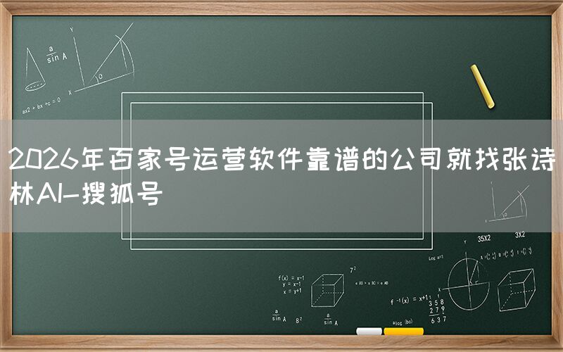 2026年百家号运营软件靠谱的公司就找张诗林AI-搜狐号
