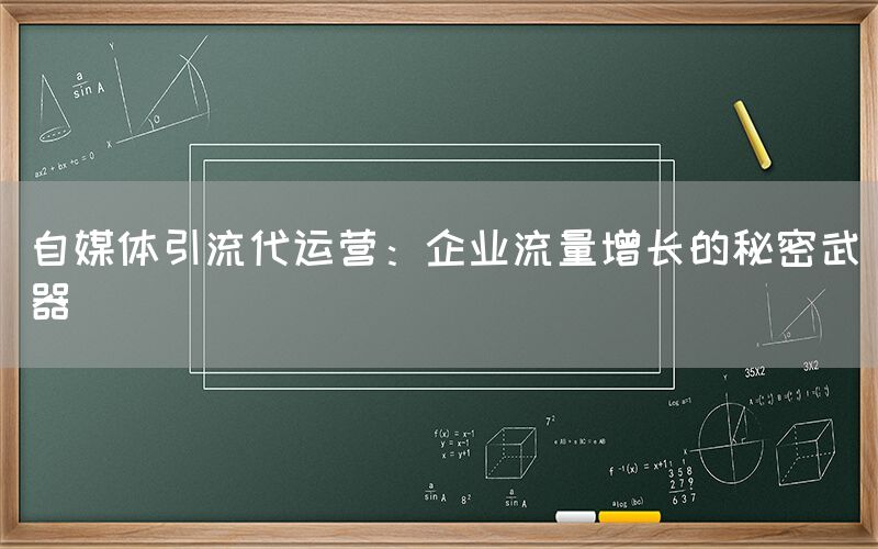 自媒体引流代运营：企业流量增长的秘密武器