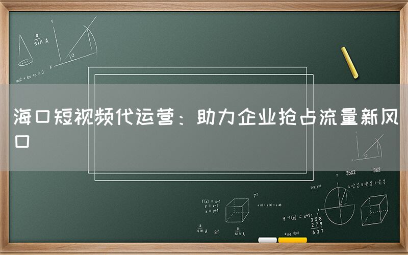 海口短视频代运营：助力企业抢占流量新风口
