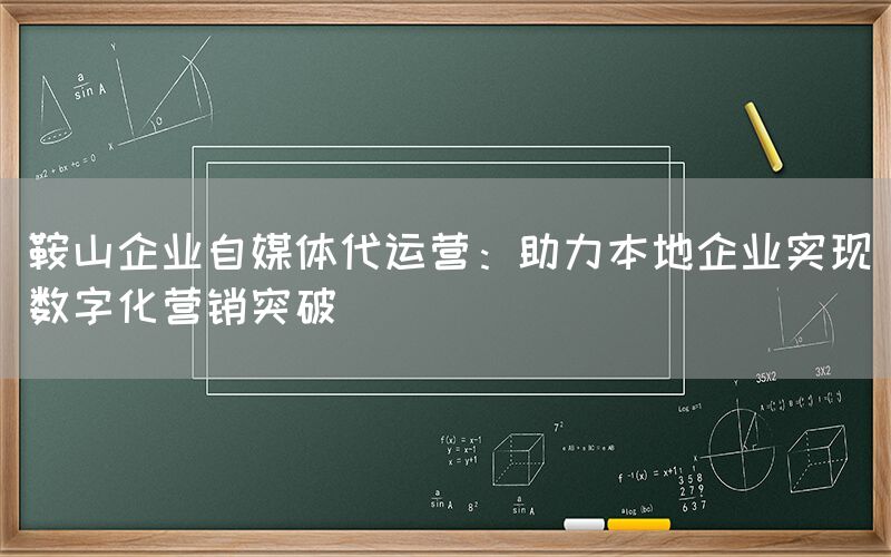 鞍山企业自媒体代运营：助力本地企业实现数字化营销突破