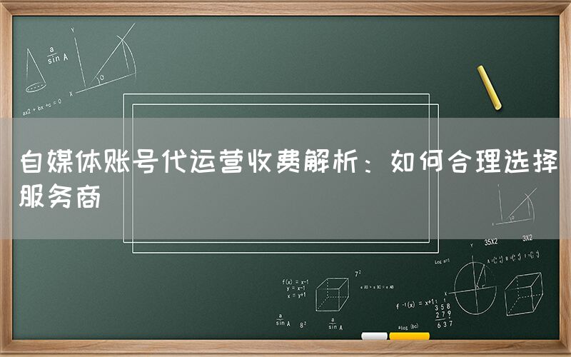 自媒体账号代运营收费解析：如何合理选择服务商