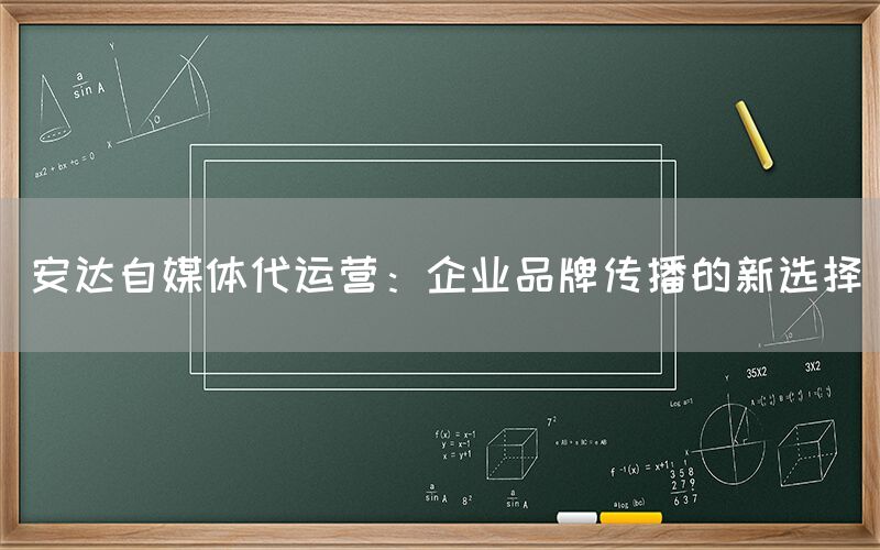 安达自媒体代运营：企业品牌传播的新选择