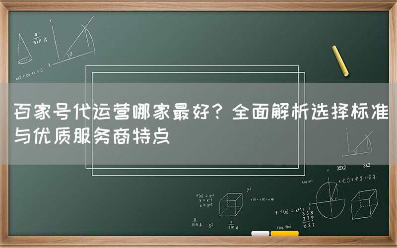 百家号代运营哪家最好？全面解析选择标准与优质服务商特点
