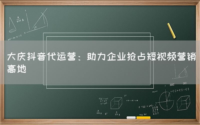 大庆抖音代运营：助力企业抢占短视频营销高地