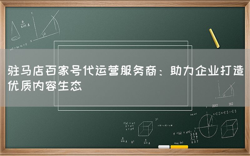 驻马店百家号代运营服务商：助力企业打造优质内容生态