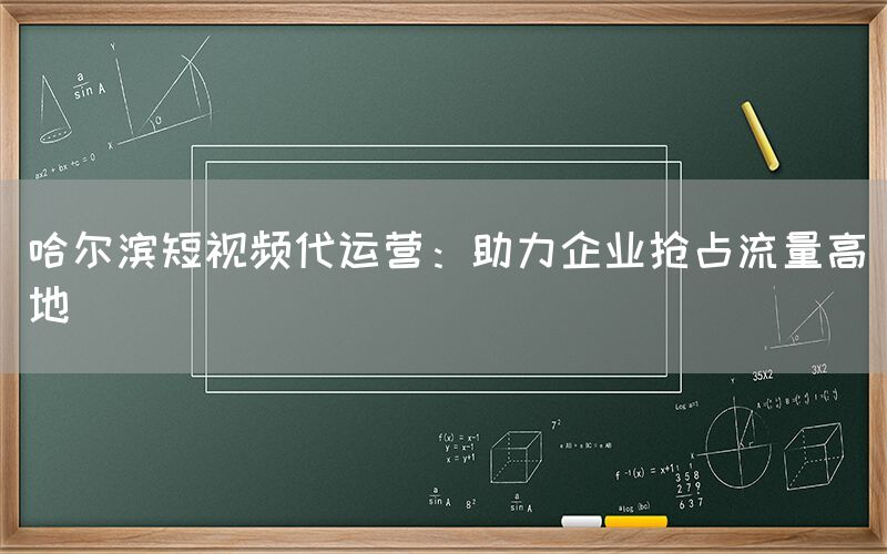 哈尔滨短视频代运营：助力企业抢占流量高地