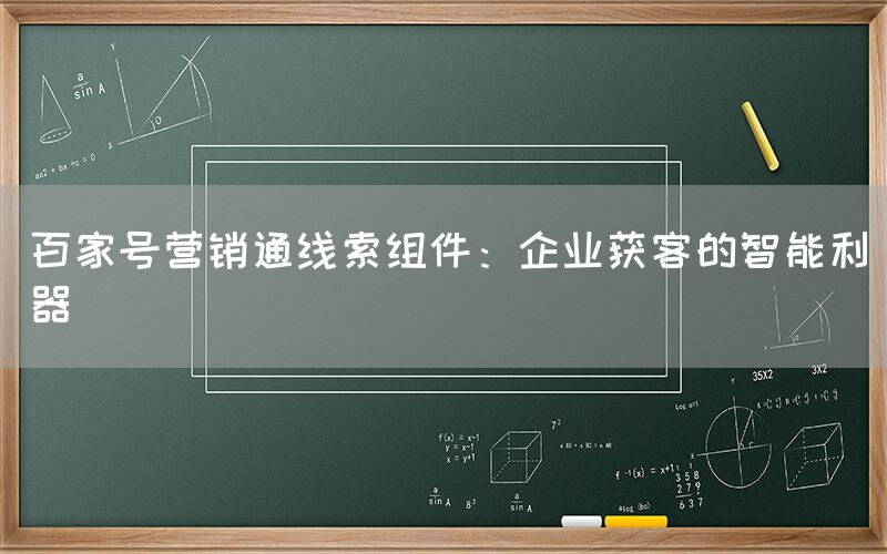 百家号营销通线索组件：企业获客的智能利器