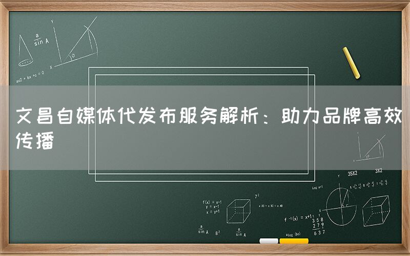 文昌自媒体代发布服务解析：助力品牌高效传播