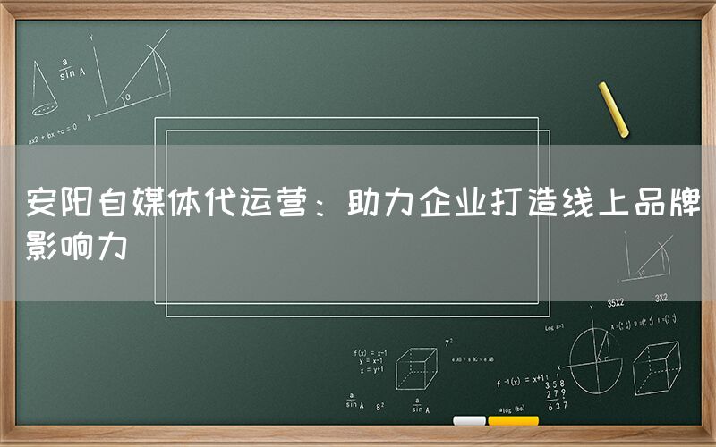 安阳自媒体代运营：助力企业打造线上品牌影响力
