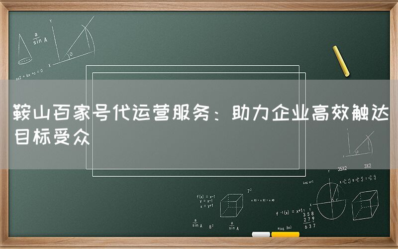 鞍山百家号代运营服务：助力企业高效触达目标受众