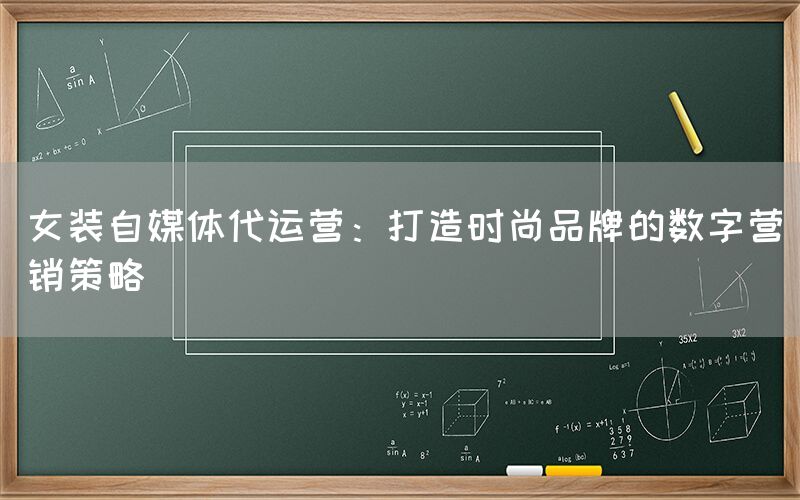 女装自媒体代运营：打造时尚品牌的数字营销策略