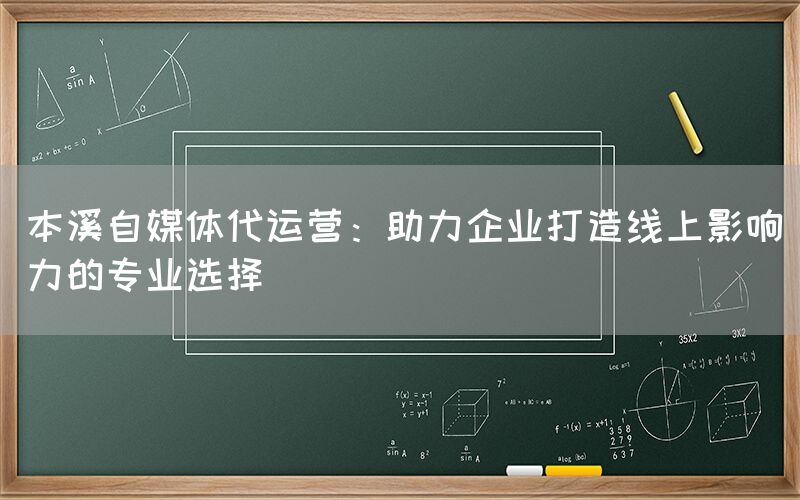 本溪自媒体代运营：助力企业打造线上影响力的专业选择
