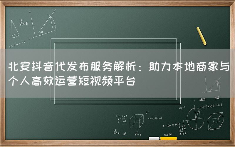 北安抖音代发布服务解析：助力本地商家与个人高效运营短视频平台