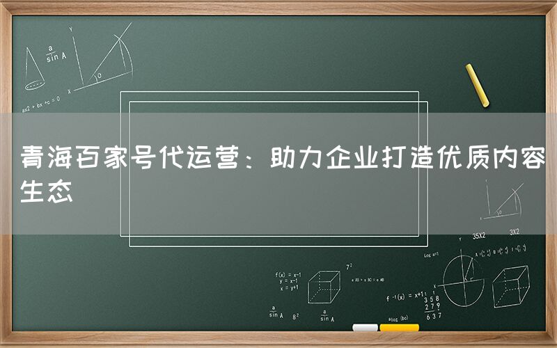 青海百家号代运营：助力企业打造优质内容生态