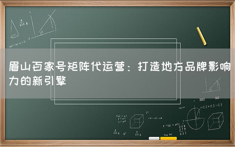 眉山百家号矩阵代运营：打造地方品牌影响力的新引擎