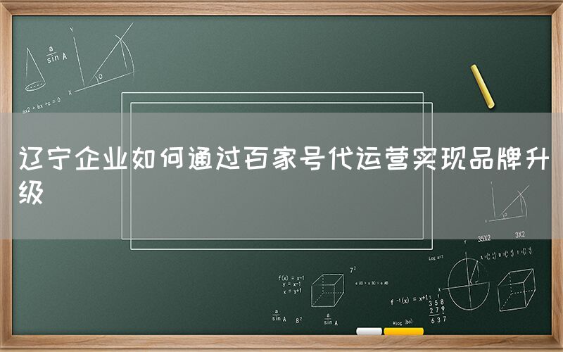 辽宁企业如何通过百家号代运营实现品牌升级