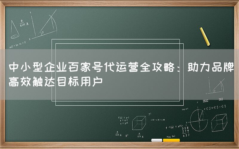 中小型企业百家号代运营全攻略：助力品牌高效触达目标用户