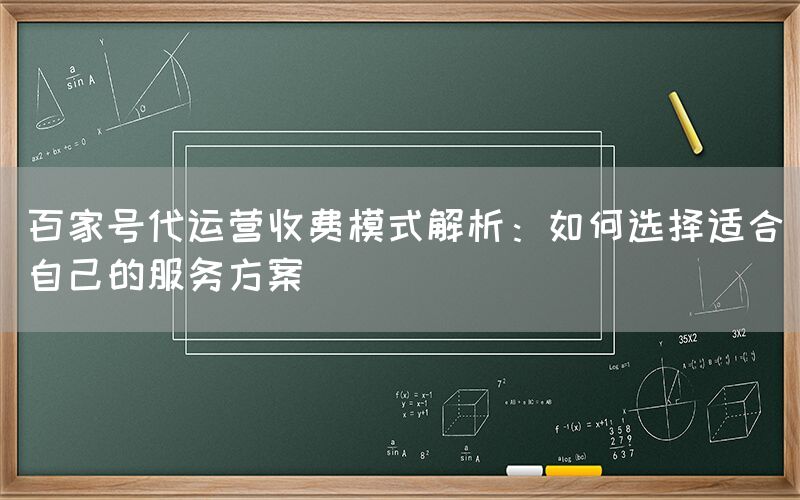 百家号代运营收费模式解析：如何选择适合自己的服务方案