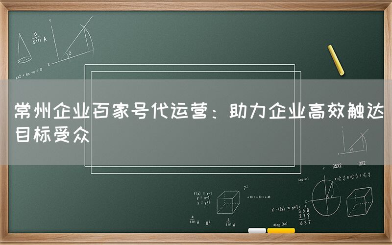 常州企业百家号代运营：助力企业高效触达目标受众