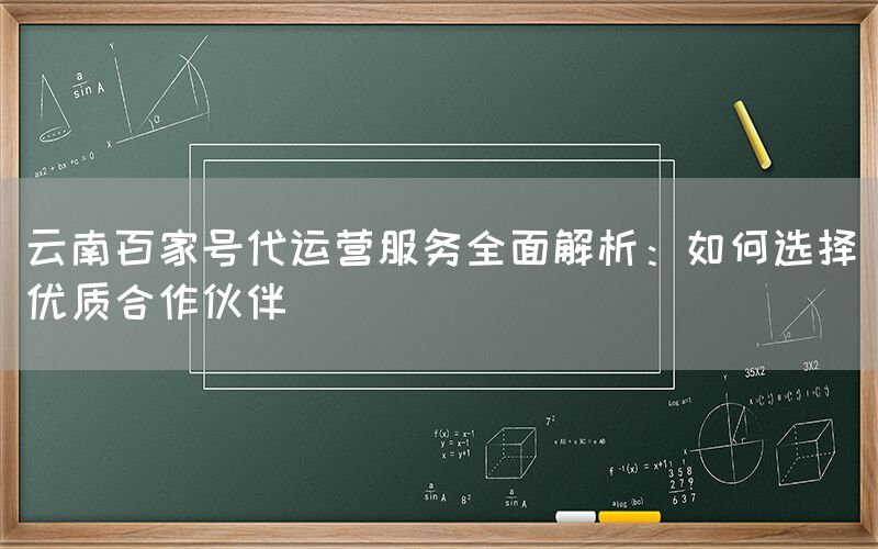 云南百家号代运营服务全面解析：如何选择优质合作伙伴