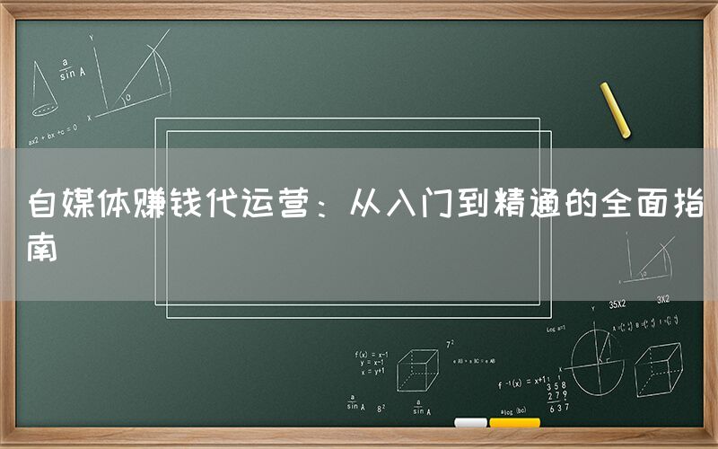 自媒体赚钱代运营：从入门到精通的全面指南