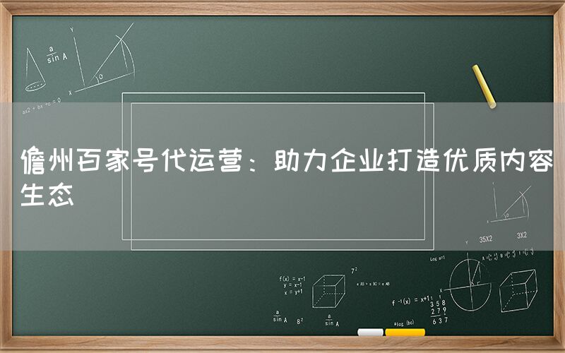 儋州百家号代运营：助力企业打造优质内容生态