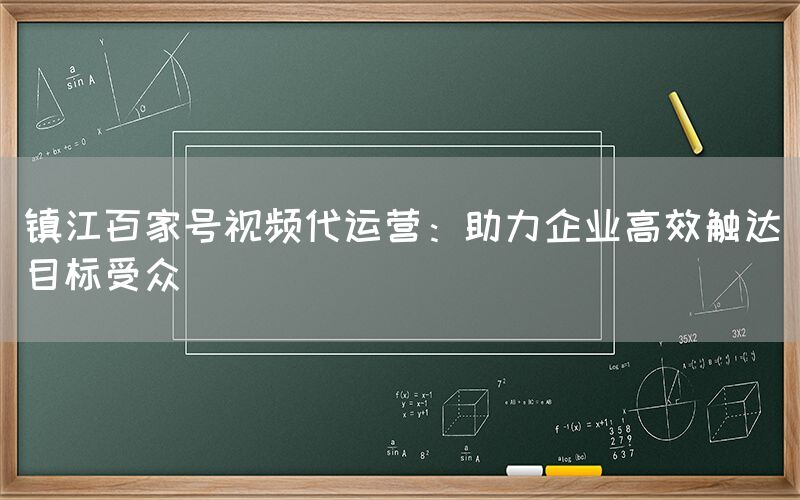 镇江百家号视频代运营：助力企业高效触达目标受众