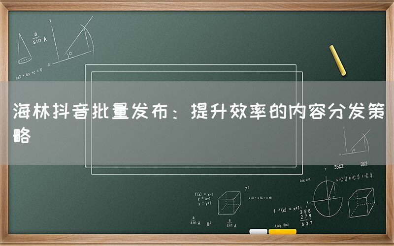 海林抖音批量发布：提升效率的内容分发策略