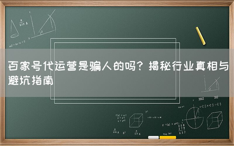 百家号代运营是骗人的吗？揭秘行业真相与避坑指南