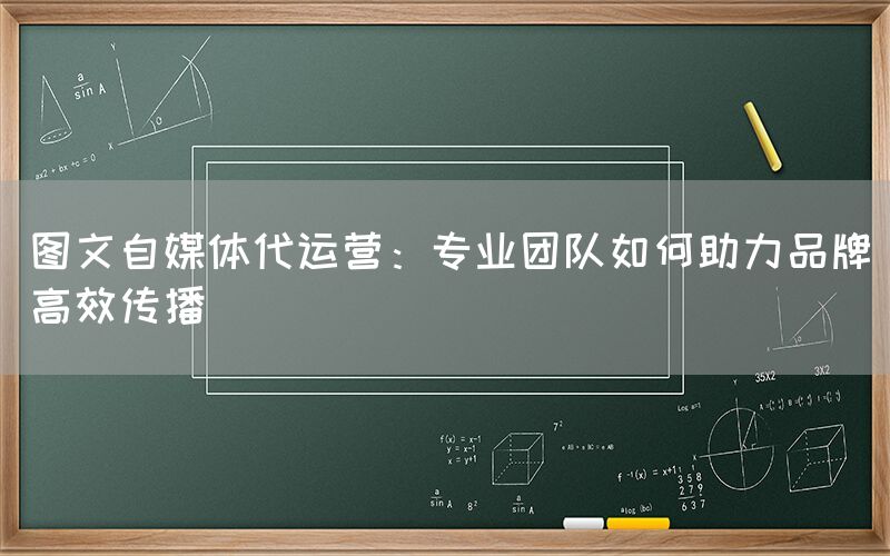 图文自媒体代运营：专业团队如何助力品牌高效传播