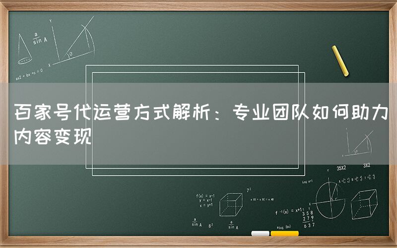 百家号代运营方式解析：专业团队如何助力内容变现