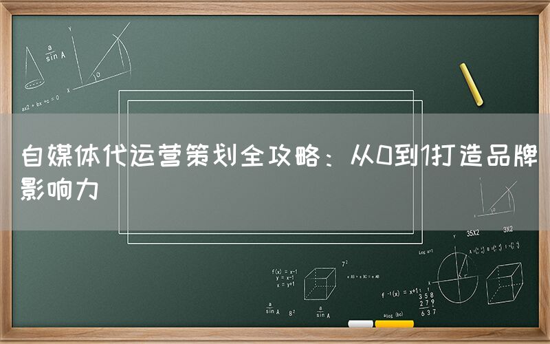 自媒体代运营策划全攻略：从0到1打造品牌影响力