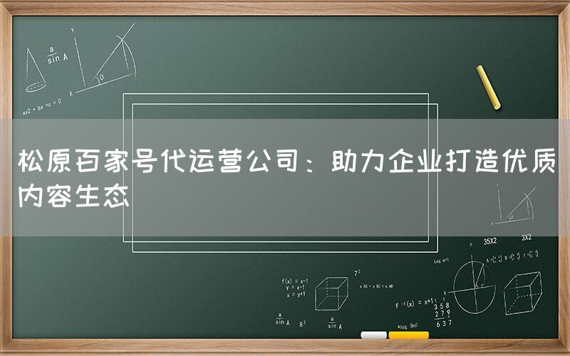松原百家号代运营公司：助力企业打造优质内容生态