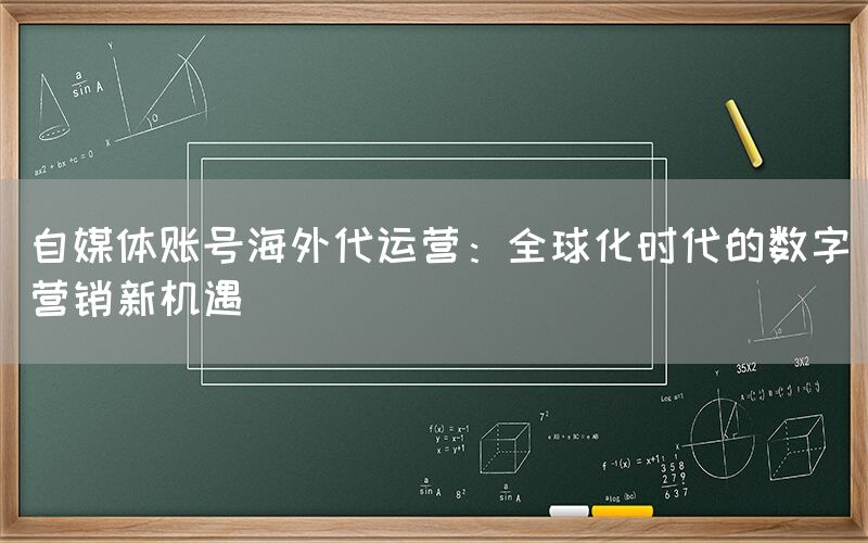 自媒体账号海外代运营：全球化时代的数字营销新机遇